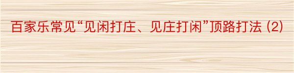 百家乐常见“见闲打庄、见庄打闲”顶路打法 (2)