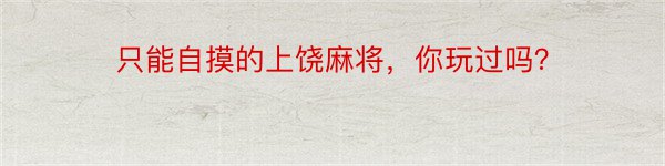 只能自摸的上饶麻将，你玩过吗？