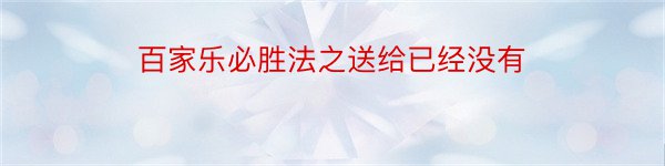 百家乐必胜法之送给已经没有