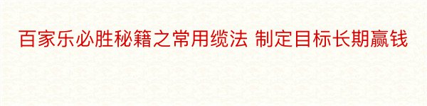 百家乐必胜秘籍之常用缆法 制定目标长期赢钱