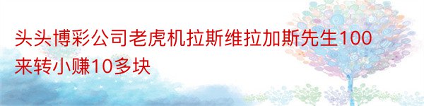 头头博彩公司老虎机拉斯维拉加斯先生100来转小赚10多块