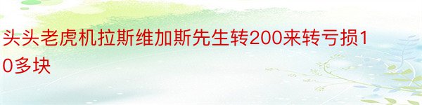 头头老虎机拉斯维加斯先生转200来转亏损10多块