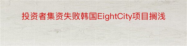 投资者集资失败韩国EightCity项目搁浅