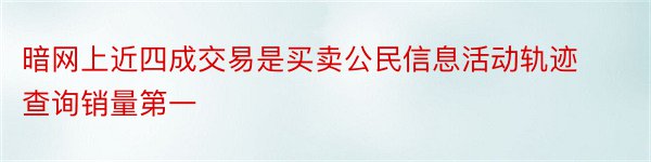 暗网上近四成交易是买卖公民信息活动轨迹查询销量第一