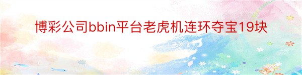 博彩公司bbin平台老虎机连环夺宝19块