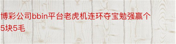 博彩公司bbin平台老虎机连环夺宝勉强赢个5块5毛