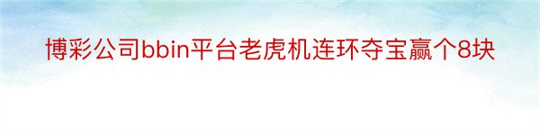 博彩公司bbin平台老虎机连环夺宝赢个8块