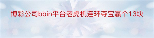 博彩公司bbin平台老虎机连环夺宝赢个13块