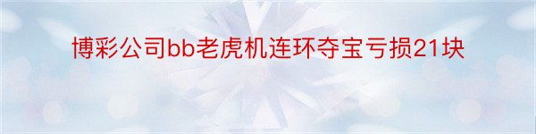 博彩公司bb老虎机连环夺宝亏损21块