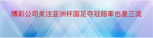 博彩公司关注亚洲杯国足夺冠赔率也是三流