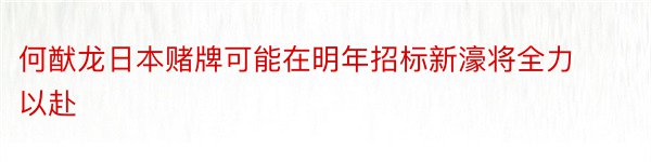 何猷龙日本赌牌可能在明年招标新濠将全力以赴