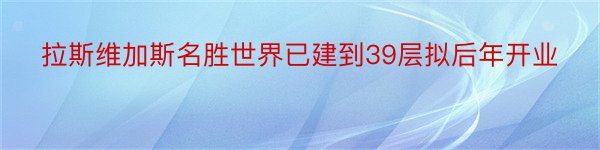 拉斯维加斯名胜世界已建到39层拟后年开业