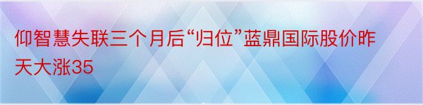 仰智慧失联三个月后“归位”蓝鼎国际股价昨天大涨35