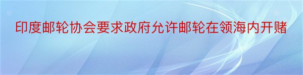 印度邮轮协会要求政府允许邮轮在领海内开赌