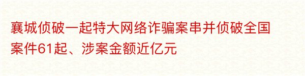 襄城侦破一起特大网络诈骗案串并侦破全国案件61起、涉案金额近亿元