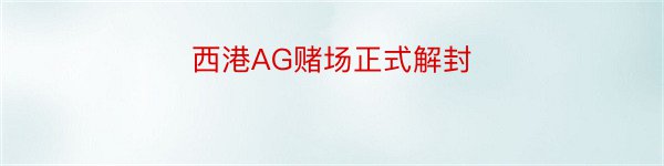 西港AG赌场正式解封