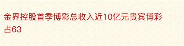 金界控股首季博彩总收入近10亿元贵宾博彩占63