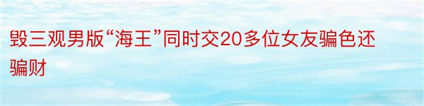 毁三观男版“海王”同时交20多位女友骗色还骗财