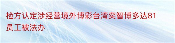 检方认定涉经营境外博彩台湾奕智博多达81员工被法办