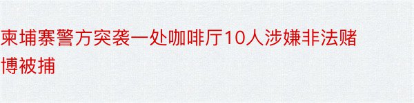 柬埔寨警方突袭一处咖啡厅10人涉嫌非法赌博被捕