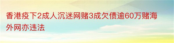 香港疫下2成人沉迷网赌3成欠债逾60万赌海外网亦违法