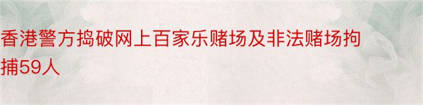 香港警方捣破网上百家乐赌场及非法赌场拘捕59人