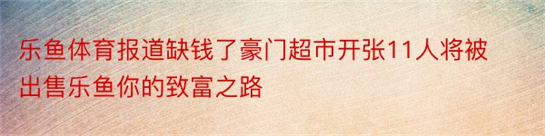 乐鱼体育报道缺钱了豪门超市开张11人将被出售乐鱼你的致富之路