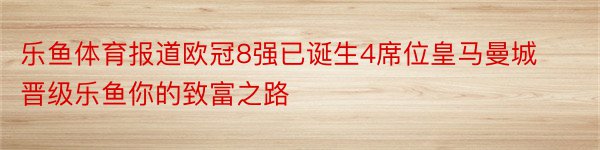 乐鱼体育报道欧冠8强已诞生4席位皇马曼城晋级乐鱼你的致富之路