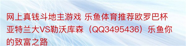 网上真钱斗地主游戏 乐鱼体育推荐欧罗巴杯亚特兰大VS勒沃库森（QQ3495436）乐鱼你的致富之路