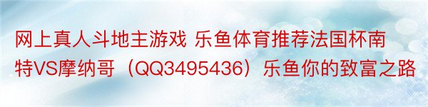 网上真人斗地主游戏 乐鱼体育推荐法国杯南特VS摩纳哥（QQ3495436）乐鱼你的致富之路