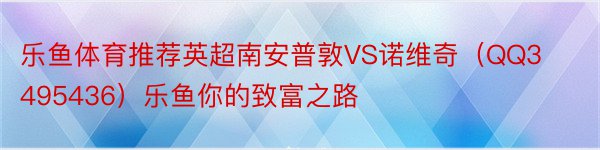 乐鱼体育推荐英超南安普敦VS诺维奇（QQ3495436）乐鱼你的致富之路