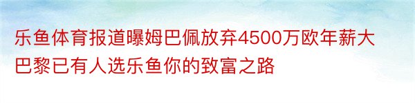 乐鱼体育报道曝姆巴佩放弃4500万欧年薪大巴黎已有人选乐鱼你的致富之路