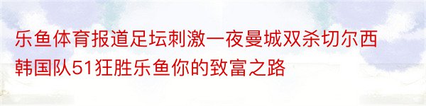 乐鱼体育报道足坛刺激一夜曼城双杀切尔西韩国队51狂胜乐鱼你的致富之路