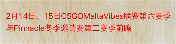 2月14日、15日CSGOMaltaVibes联赛第六赛季与Pinnacle冬季邀请赛第二赛季前瞻