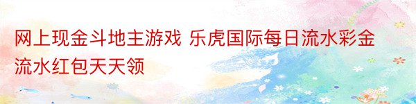 网上现金斗地主游戏 乐虎国际每日流水彩金流水红包天天领