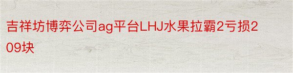 吉祥坊博弈公司ag平台LHJ水果拉霸2亏损209块