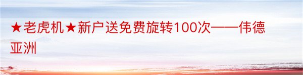 ★老虎机★新户送免费旋转100次——伟德亚洲