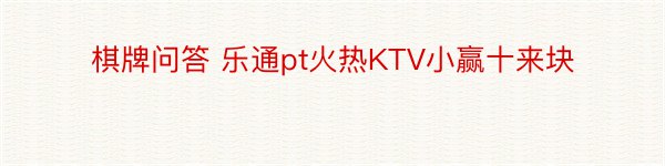 棋牌问答 乐通pt火热KTV小赢十来块