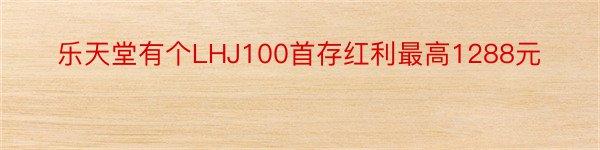 乐天堂有个LHJ100首存红利最高1288元