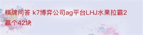 棋牌问答 k7博弈公司ag平台LHJ水果拉霸2赢个42块